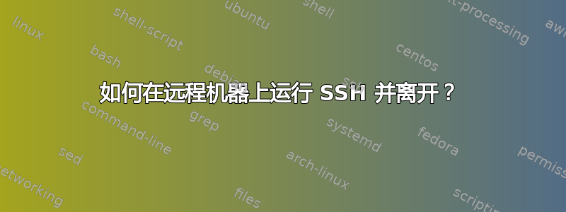 如何在远程机器上运行 SSH 并离开？