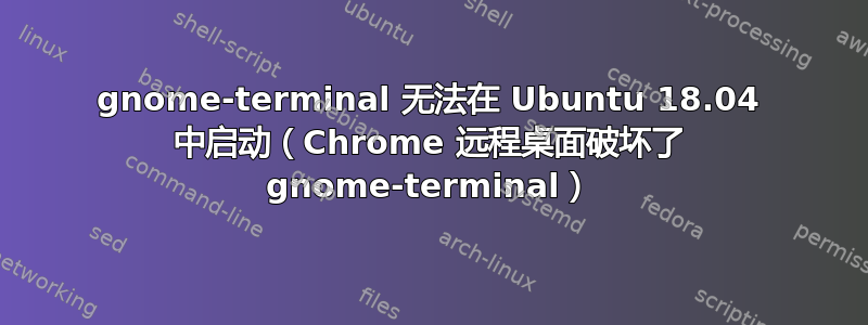 gnome-terminal 无法在 Ubuntu 18.04 中启动（Chrome 远程桌面破坏了 gnome-terminal）