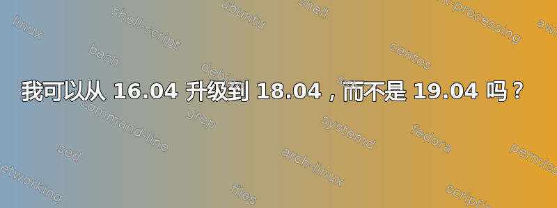 我可以从 16.04 升级到 18.04，而不是 19.04 吗？