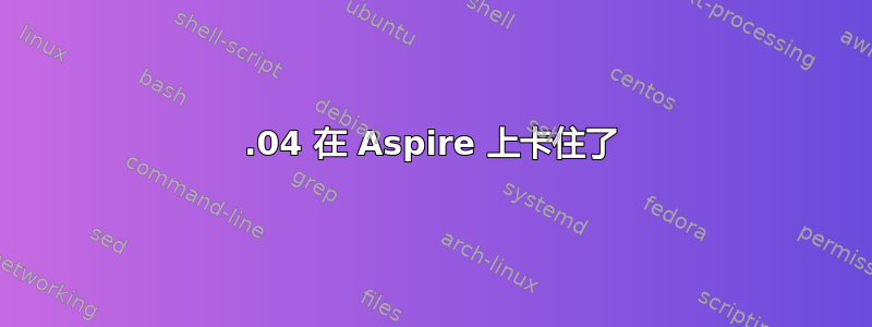 18.04 在 Aspire 上卡住了