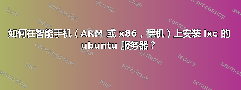 如何在智能手机（ARM 或 x86，裸机）上安装 lxc 的 ubuntu 服务器？