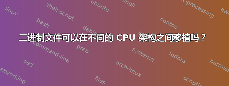 二进制文件可以在不同的 CPU 架构之间移植吗？