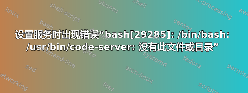 设置服务时出现错误“bash[29285]: /bin/bash: /usr/bin/code-server: 没有此文件或目录”