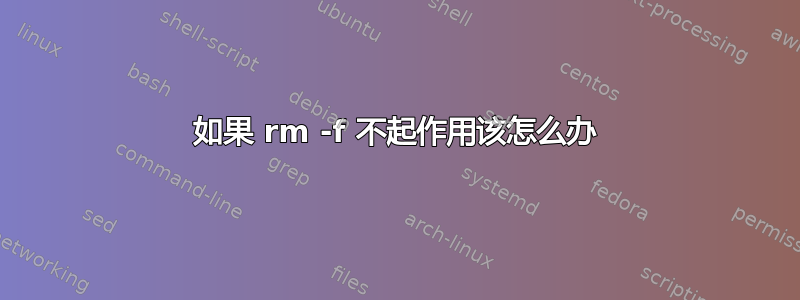 如果 rm -f 不起作用该怎么办