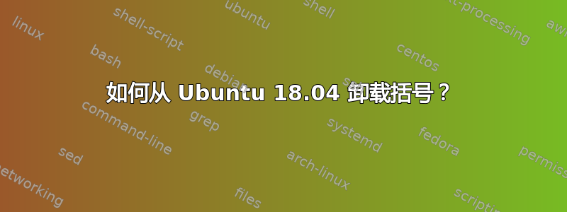 如何从 Ubuntu 18.04 卸载括号？