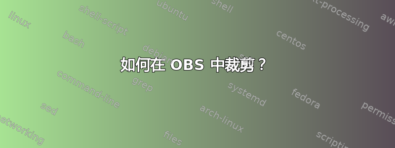 如何在 OBS 中裁剪？