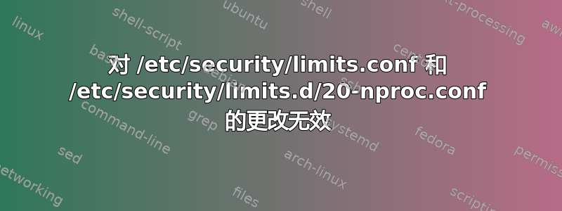 对 /etc/security/limits.conf 和 /etc/security/limits.d/20-nproc.conf 的更改无效