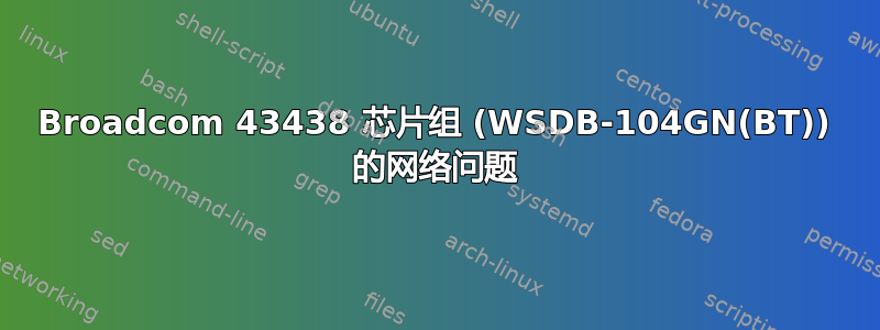 Broadcom 43438 芯片组 (WSDB-104GN(BT)) 的网络问题