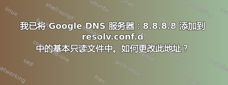 我已将 Google DNS 服务器：8.8.8.8 添加到 resolv.conf.d 中的基本只读文件中。如何更改此地址？