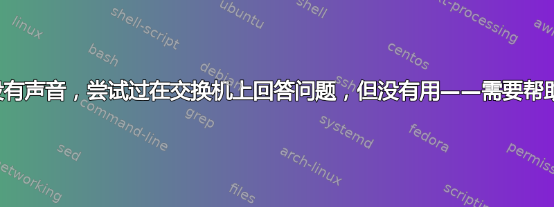 没有声音，尝试过在交换机上回答问题，但没有用——需要帮助