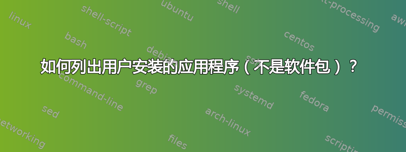 如何列出用户安装的应用程序（不是软件包）？