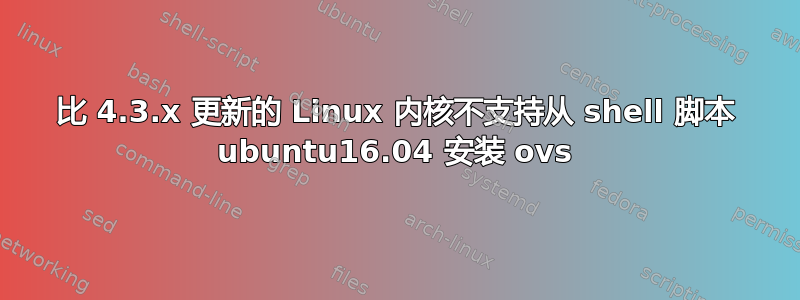 比 4.3.x 更新的 Linux 内核不支持从 shell 脚本 ubuntu16.04 安装 ovs