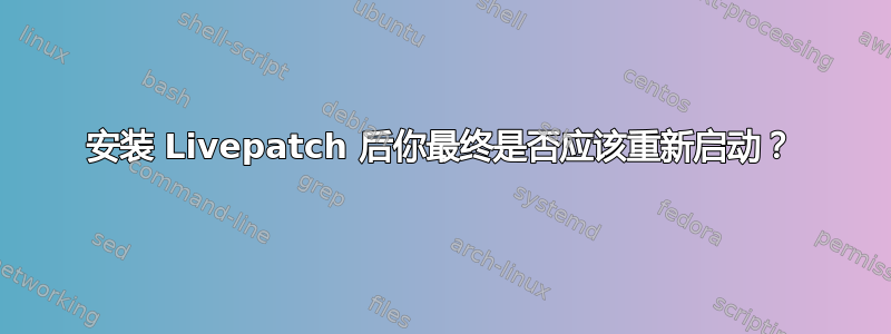 安装 Livepatch 后你最终是否应该重新启动？