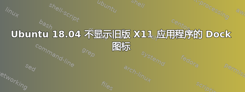 Ubuntu 18.04 不显示旧版 X11 应用程序的 Dock 图标