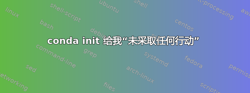 conda init 给我“未采取任何行动”