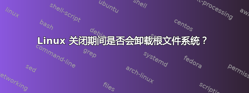 Linux 关闭期间是否会卸载根文件系统？