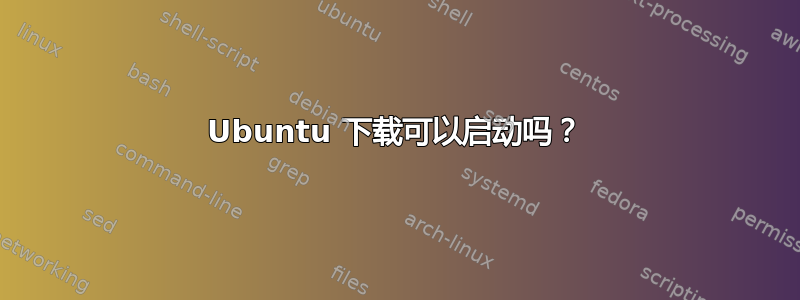 Ubuntu 下载可以启动吗？