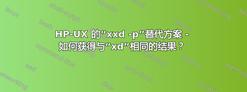 HP-UX 的“xxd -p”替代方案 - 如何获得与“xd”相同的结果？