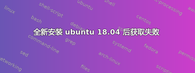 全新安装 ubuntu 18.04 后获取失败