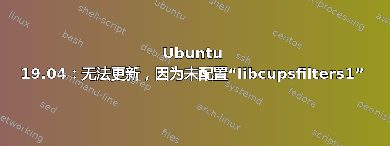 Ubuntu 19.04：无法更新，因为未配置“libcupsfilters1”