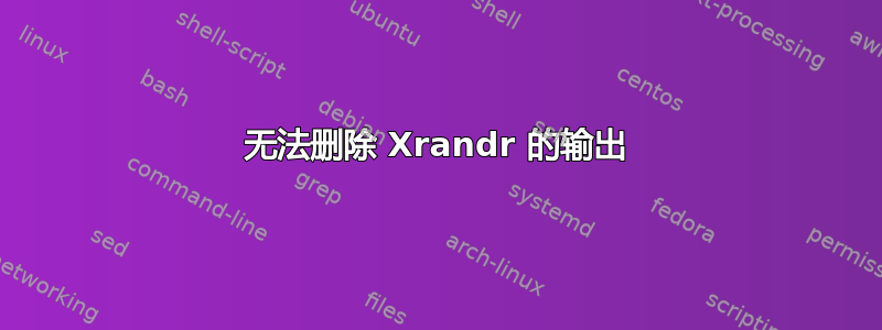 无法删除 Xrandr 的输出