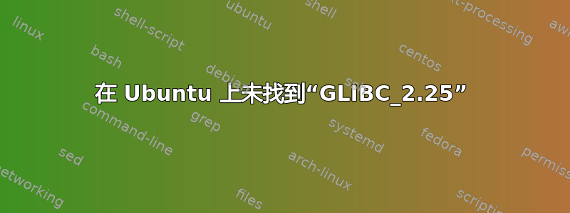 在 Ubuntu 上未找到“GLIBC_2.25”