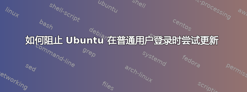 如何阻止 Ubuntu 在普通用户登录时尝试更新