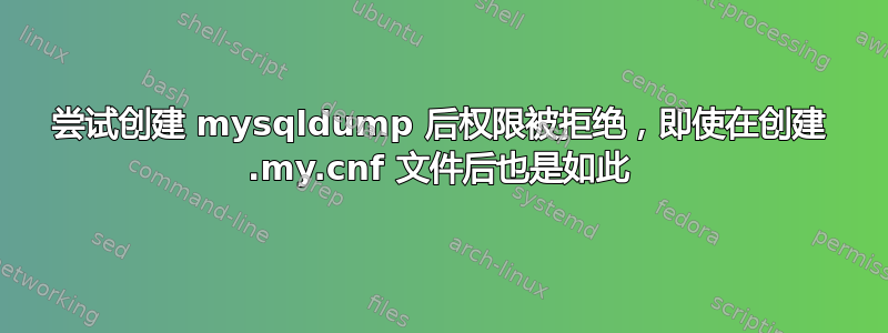 尝试创建 mysqldump 后权限被拒绝，即使在创建 .my.cnf 文件后也是如此