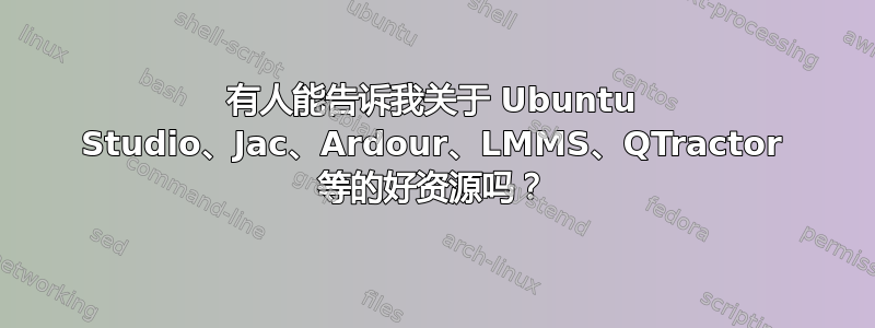 有人能告诉我关于 Ubuntu Studio、Jac、Ardour、LMMS、QTractor 等的好资源吗？