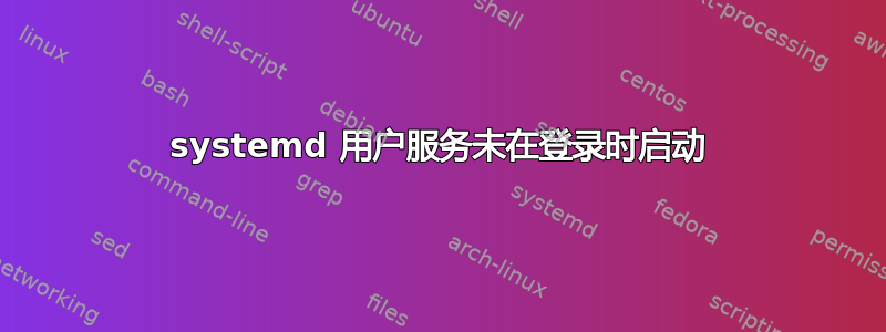 systemd 用户服务未在登录时启动