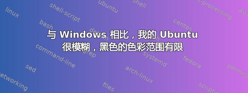 与 Windows 相比，我的 Ubuntu 很模糊，黑色的色彩范围有限