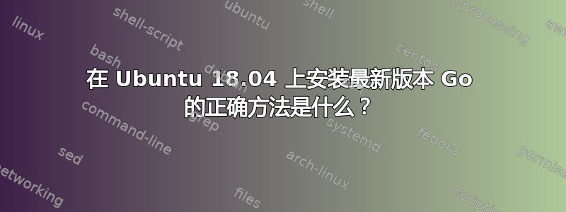 在 Ubuntu 18.04 上安装最新版本 Go 的正确方法是什么？