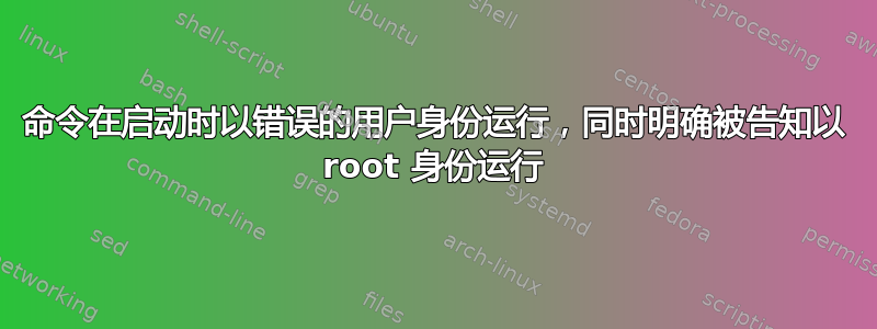 命令在启动时以错误的用户身份运行，同时明确被告知以 root 身份运行