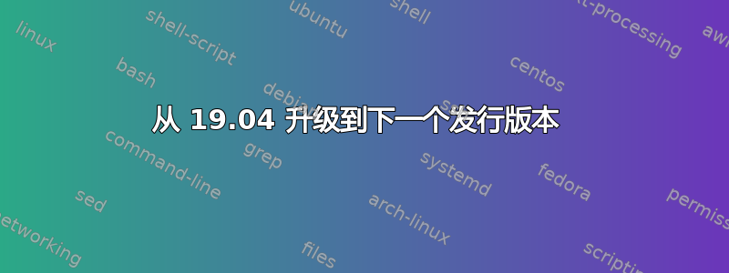 从 19.04 升级到下一个发行版本 