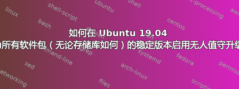 如何在 Ubuntu 19.04 中为所有软件包（无论存储库如何）的稳定版本启用无人值守升级？