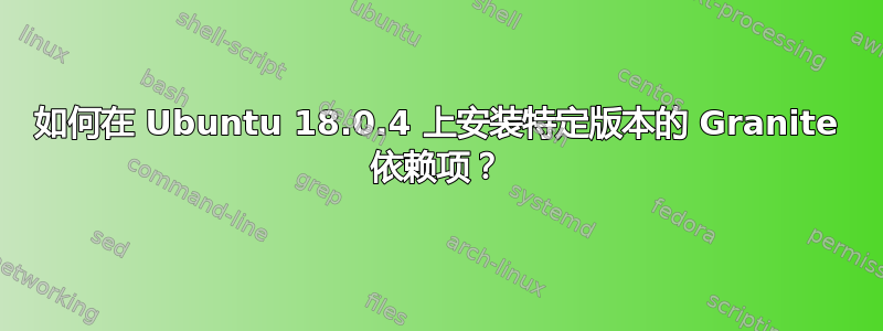 如何在 Ubuntu 18.0.4 上安装特定版本的 Granite 依赖项？