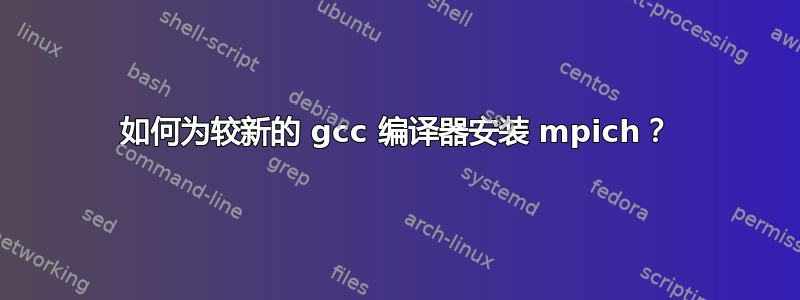 如何为较新的 gcc 编译器安装 mpich？