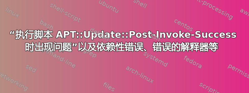 “执行脚本 APT::Update::Post-Invoke-Success 时出现问题”以及依赖性错误、错误的解释器等 