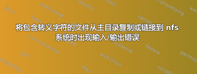 将包含转义字符的文件从主目录复制或链接到 nfs 系统时出现输入/输出错误