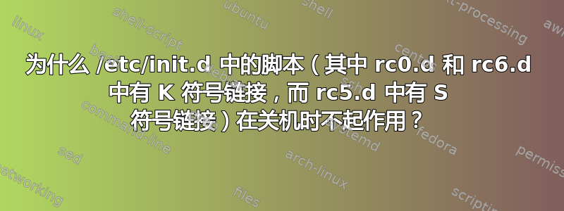 为什么 /etc/init.d 中的脚本（其中 rc0.d 和 rc6.d 中有 K 符号链接，而 rc5.d 中有 S 符号链接）在关机时不起作用？