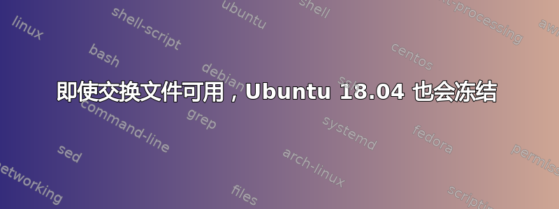 即使交换文件可用，Ubuntu 18.04 也会冻结