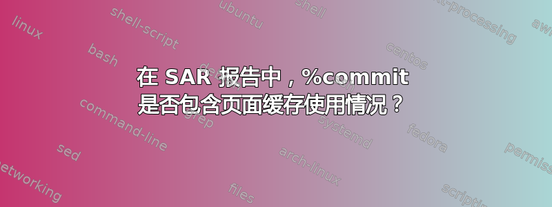 在 SAR 报告中，%commit 是否包含页面缓存使用情况？