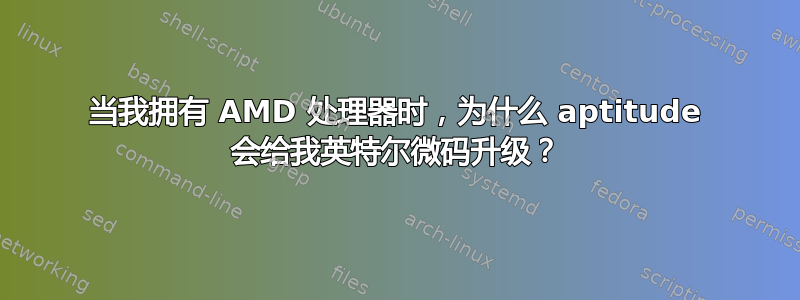 当我拥有 AMD 处理器时，为什么 aptitude 会给我英特尔微码升级？