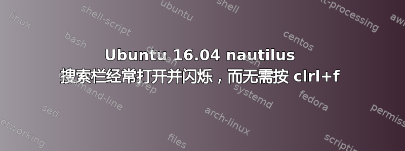 Ubuntu 16.04 nautilus 搜索栏经常打开并闪烁，而无需按 clrl+f