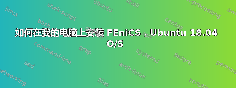 如何在我的电脑上安装 FEniCS，Ubuntu 18.04 O/S 