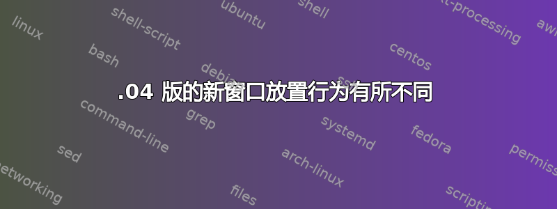 19.04 版的新窗口放置行为有所不同