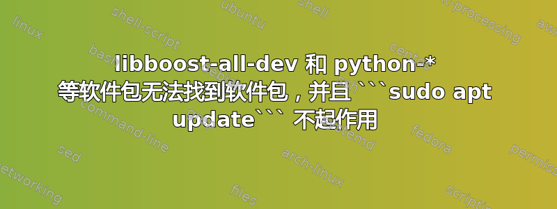 libboost-all-dev 和 python-* 等软件包无法找到软件包，并且 ```sudo apt update``` 不起作用