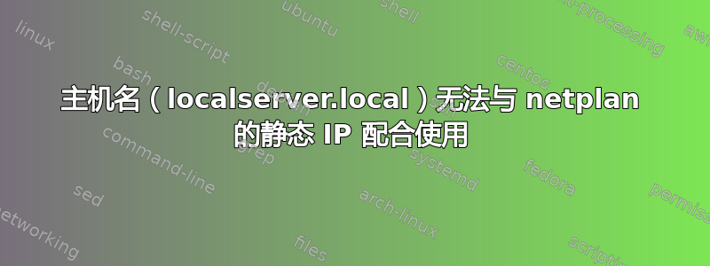 主机名（localserver.local）无法与 netplan 的静态 IP 配合使用