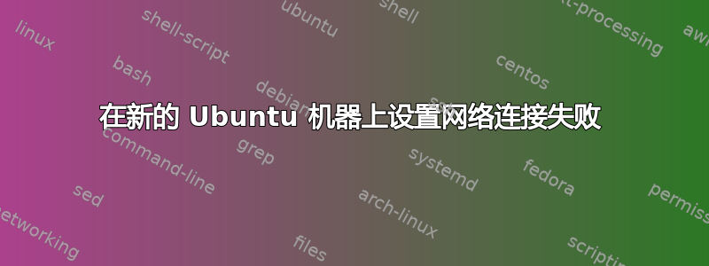 在新的 Ubuntu 机器上设置网络连接失败