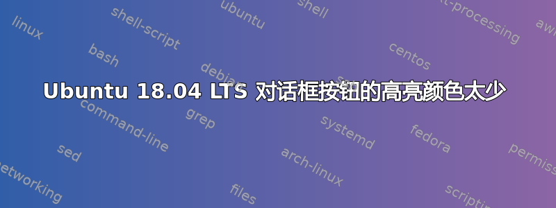 Ubuntu 18.04 LTS 对话框按钮的高亮颜色太少